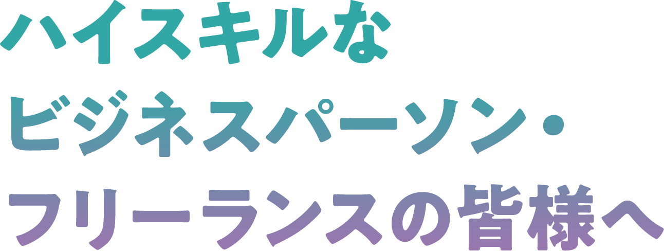 ハイスキルなビジネスパーソン・フリーランスの皆様へ